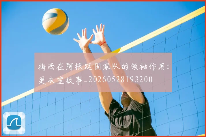 梅西在阿根廷国家队的领袖作用:更衣室故事_20260528193200