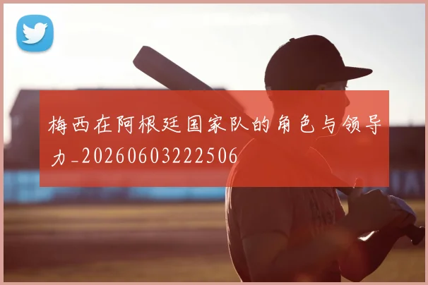 梅西在阿根廷国家队的角色与领导力_20260603222506