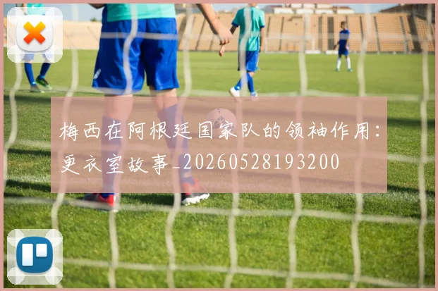 梅西在阿根廷国家队的领袖作用：更衣室故事_20260528193200