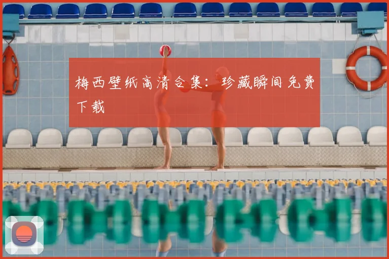 梅西壁纸高清合集：珍藏瞬间免费下载